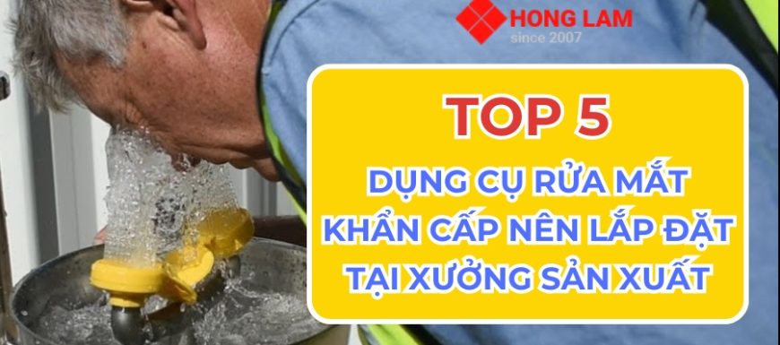 TOP 5 dụng cụ rửa mắt khẩn cấp khuyến nghị trang bị cho xưởng sản xuất